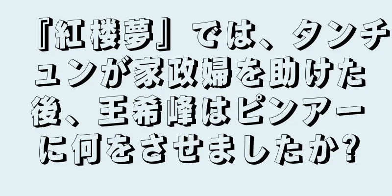 『紅楼夢』では、タンチュンが家政婦を助けた後、王希峰はピンアーに何をさせましたか?