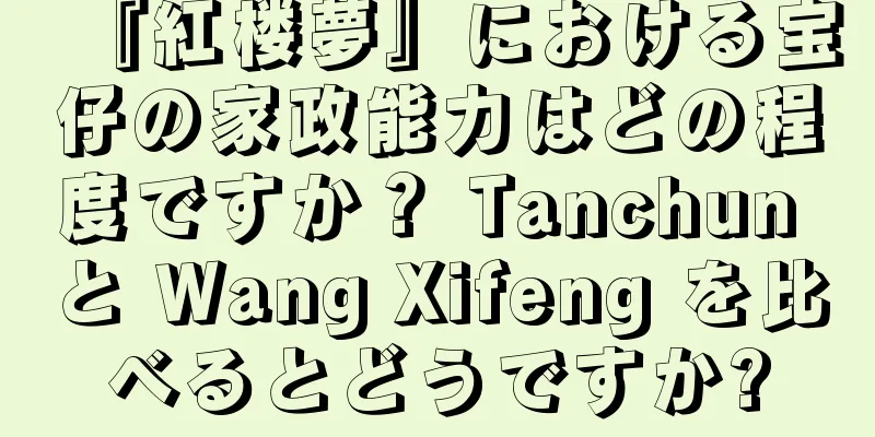『紅楼夢』における宝仔の家政能力はどの程度ですか？ Tanchun と Wang Xifeng を比べるとどうですか?