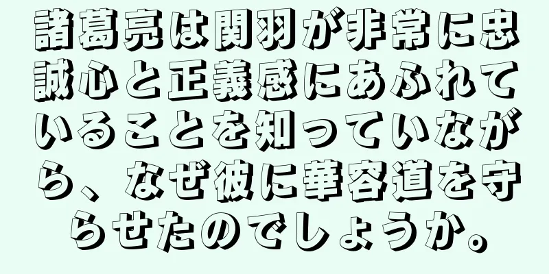 諸葛亮は関羽が非常に忠誠心と正義感にあふれていることを知っていながら、なぜ彼に華容道を守らせたのでしょうか。