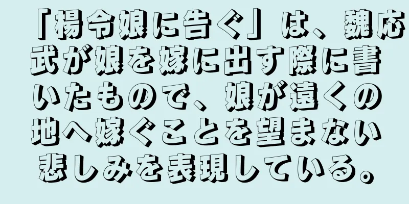 「楊令娘に告ぐ」は、魏応武が娘を嫁に出す際に書いたもので、娘が遠くの地へ嫁ぐことを望まない悲しみを表現している。