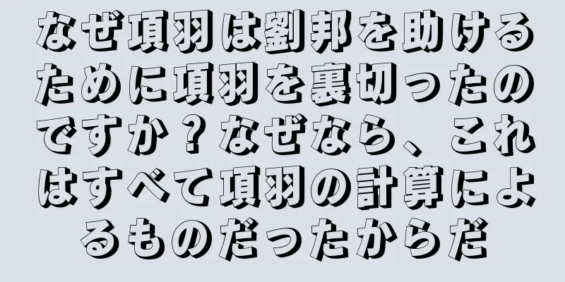 なぜ項羽は劉邦を助けるために項羽を裏切ったのですか？なぜなら、これはすべて項羽の計算によるものだったからだ