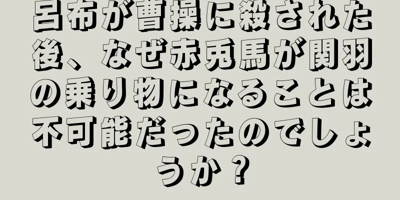 呂布が曹操に殺された後、なぜ赤兎馬が関羽の乗り物になることは不可能だったのでしょうか？