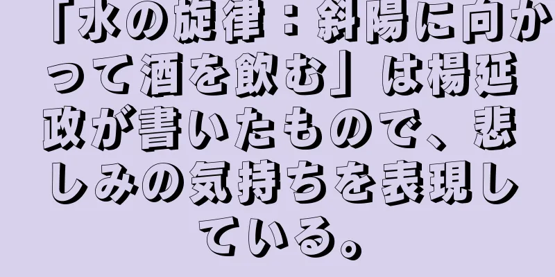 「水の旋律：斜陽に向かって酒を飲む」は楊延政が書いたもので、悲しみの気持ちを表現している。