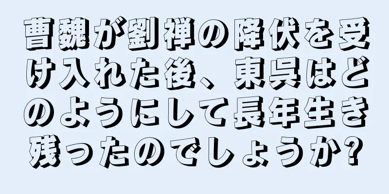 曹魏が劉禅の降伏を受け入れた後、東呉はどのようにして長年生き残ったのでしょうか?