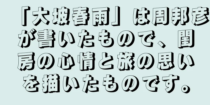 「大坡春雨」は周邦彦が書いたもので、閨房の心情と旅の思いを描いたものです。