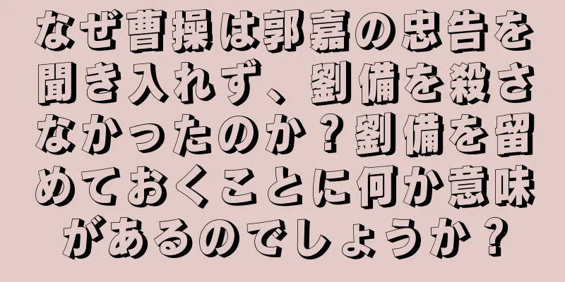 なぜ曹操は郭嘉の忠告を聞き入れず、劉備を殺さなかったのか？劉備を留めておくことに何か意味があるのでしょうか？