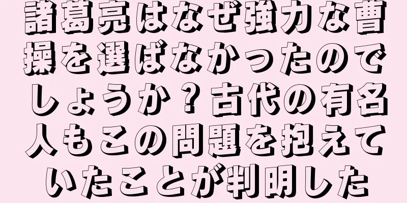諸葛亮はなぜ強力な曹操を選ばなかったのでしょうか？古代の有名人もこの問題を抱えていたことが判明した