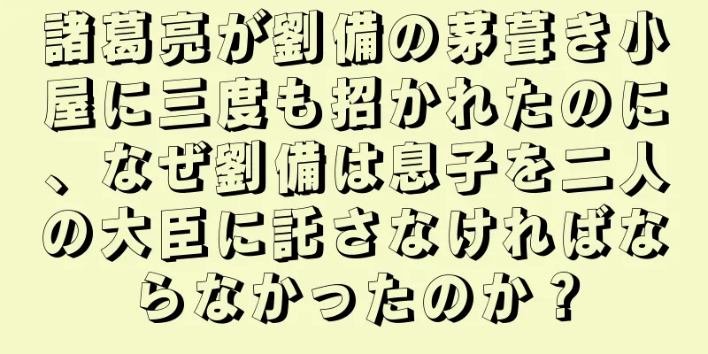 諸葛亮が劉備の茅葺き小屋に三度も招かれたのに、なぜ劉備は息子を二人の大臣に託さなければならなかったのか？
