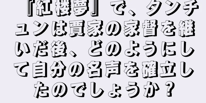 『紅楼夢』で、タンチュンは賈家の家督を継いだ後、どのようにして自分の名声を確立したのでしょうか？