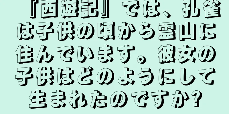 『西遊記』では、孔雀は子供の頃から霊山に住んでいます。彼女の子供はどのようにして生まれたのですか?
