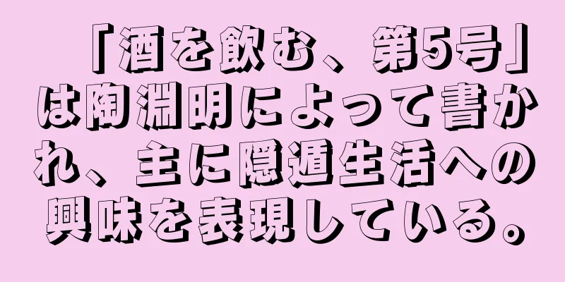 「酒を飲む、第5号」は陶淵明によって書かれ、主に隠遁生活への興味を表現している。