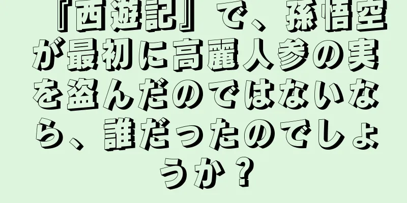 『西遊記』で、孫悟空が最初に高麗人参の実を盗んだのではないなら、誰だったのでしょうか？