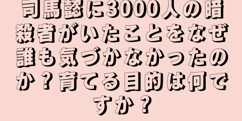 司馬懿に3000人の暗殺者がいたことをなぜ誰も気づかなかったのか？育てる目的は何ですか？