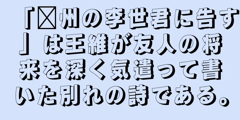 「淄州の李世君に告す」は王維が友人の将来を深く気遣って書いた別れの詩である。