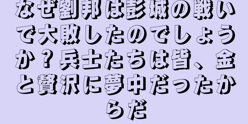 なぜ劉邦は彭城の戦いで大敗したのでしょうか？兵士たちは皆、金と贅沢に夢中だったからだ