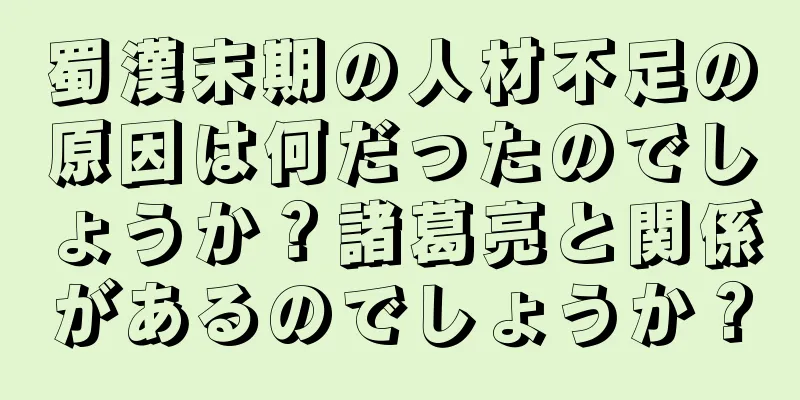 蜀漢末期の人材不足の原因は何だったのでしょうか？諸葛亮と関係があるのでしょうか？