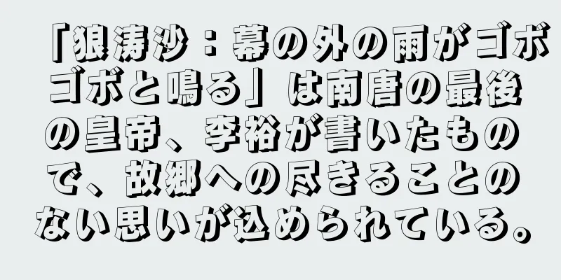 「狼涛沙：幕の外の雨がゴボゴボと鳴る」は南唐の最後の皇帝、李裕が書いたもので、故郷への尽きることのない思いが込められている。