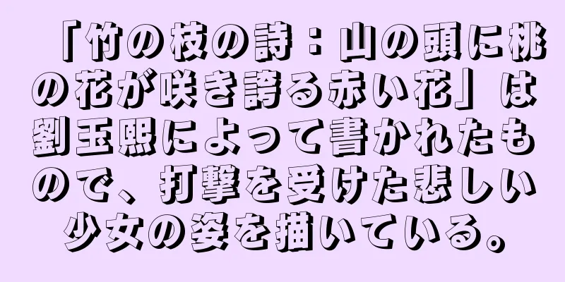 「竹の枝の詩：山の頭に桃の花が咲き誇る赤い花」は劉玉熙によって書かれたもので、打撃を受けた悲しい少女の姿を描いている。