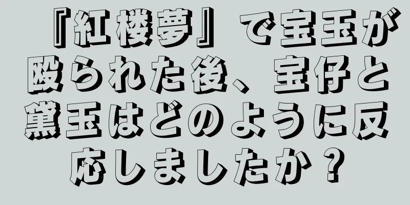 『紅楼夢』で宝玉が殴られた後、宝仔と黛玉はどのように反応しましたか？