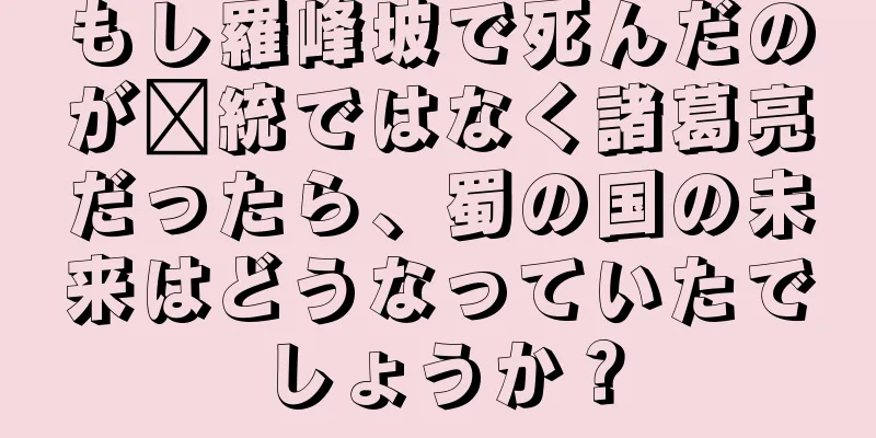 もし羅峰坡で死んだのが龐統ではなく諸葛亮だったら、蜀の国の未来はどうなっていたでしょうか？