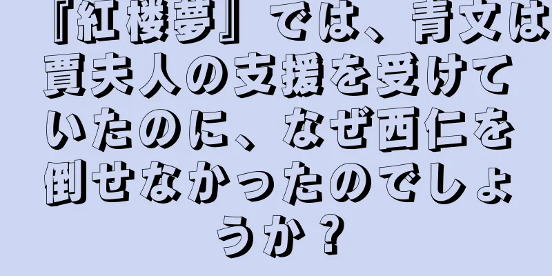 『紅楼夢』では、青文は賈夫人の支援を受けていたのに、なぜ西仁を倒せなかったのでしょうか？