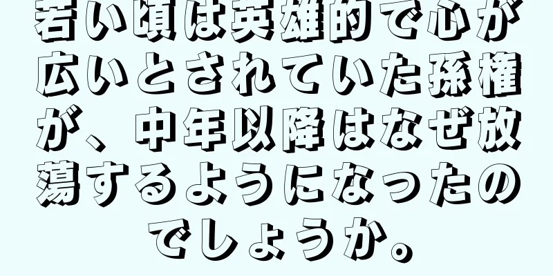 若い頃は英雄的で心が広いとされていた孫権が、中年以降はなぜ放蕩するようになったのでしょうか。