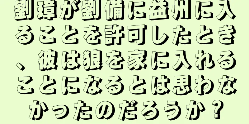 劉璋が劉備に益州に入ることを許可したとき、彼は狼を家に入れることになるとは思わなかったのだろうか？