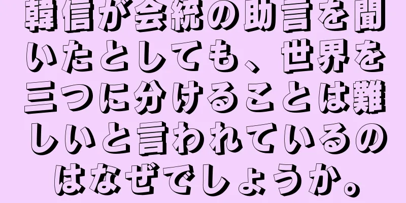 韓信が会統の助言を聞いたとしても、世界を三つに分けることは難しいと言われているのはなぜでしょうか。