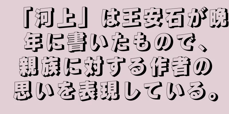 「河上」は王安石が晩年に書いたもので、親族に対する作者の思いを表現している。