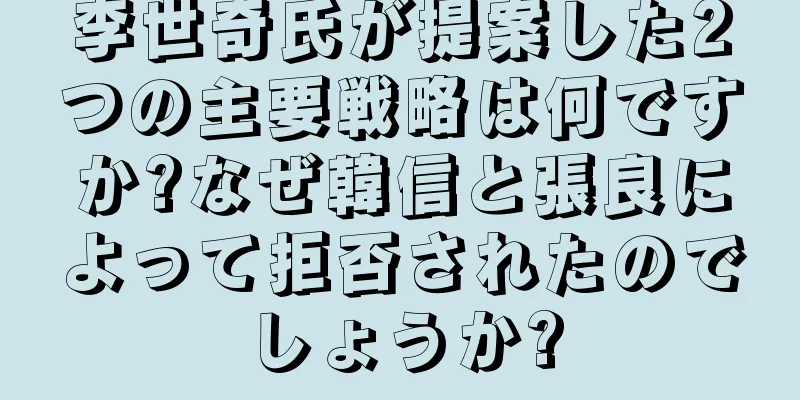 李世奇氏が提案した2つの主要戦略は何ですか?なぜ韓信と張良によって拒否されたのでしょうか?