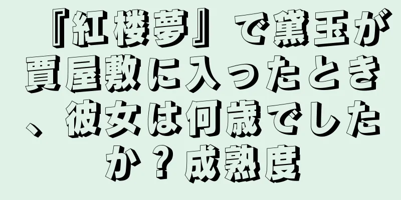 『紅楼夢』で黛玉が賈屋敷に入ったとき、彼女は何歳でしたか？成熟度