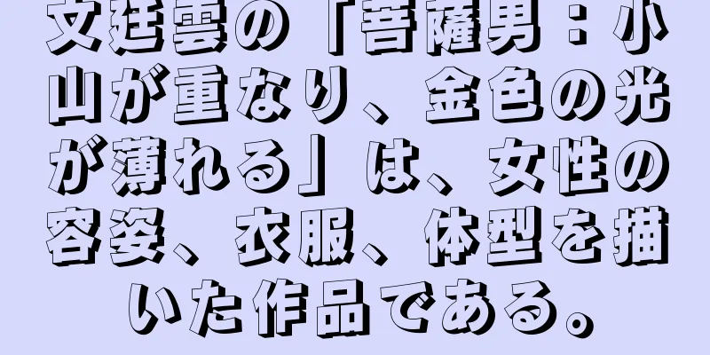 文廷雲の「菩薩男：小山が重なり、金色の光が薄れる」は、女性の容姿、衣服、体型を描いた作品である。