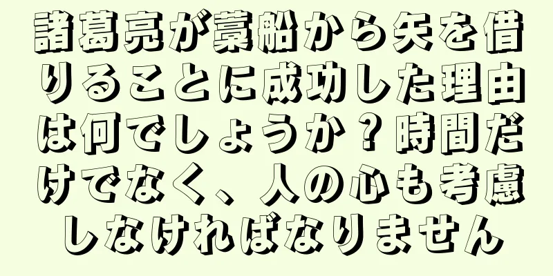 諸葛亮が藁船から矢を借りることに成功した理由は何でしょうか？時間だけでなく、人の心も考慮しなければなりません