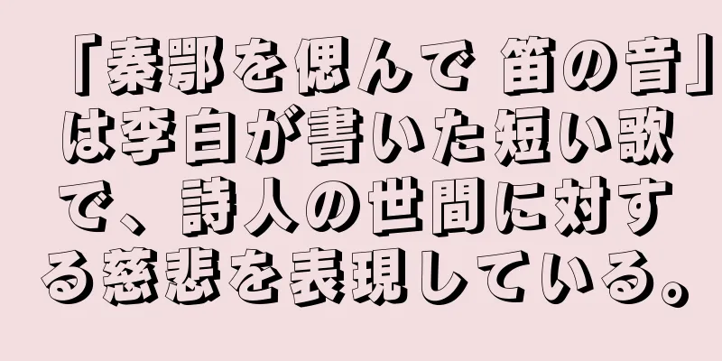 「秦鄂を偲んで 笛の音」は李白が書いた短い歌で、詩人の世間に対する慈悲を表現している。