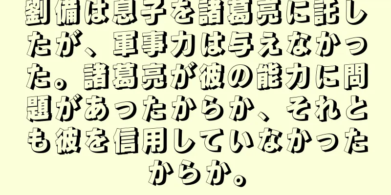 劉備は息子を諸葛亮に託したが、軍事力は与えなかった。諸葛亮が彼の能力に問題があったからか、それとも彼を信用していなかったからか。