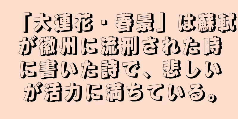 「大連花・春景」は蘇軾が徽州に流刑された時に書いた詩で、悲しいが活力に満ちている。