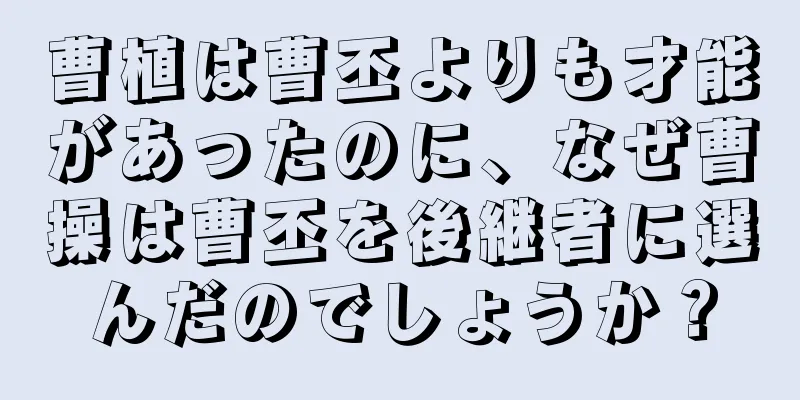 曹植は曹丕よりも才能があったのに、なぜ曹操は曹丕を後継者に選んだのでしょうか？