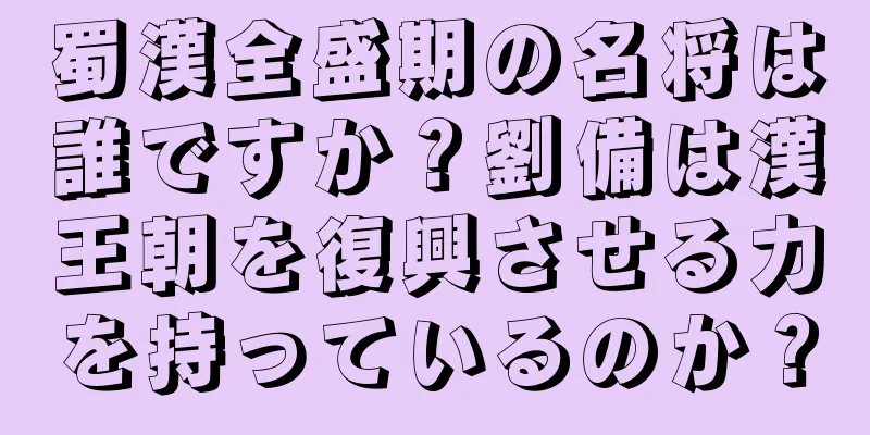 蜀漢全盛期の名将は誰ですか？劉備は漢王朝を復興させる力を持っているのか？