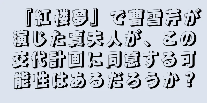 『紅楼夢』で曹雪芹が演じた賈夫人が、この交代計画に同意する可能性はあるだろうか？