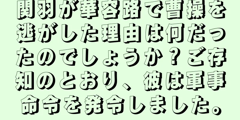 関羽が華容路で曹操を逃がした理由は何だったのでしょうか？ご存知のとおり、彼は軍事命令を発令しました。