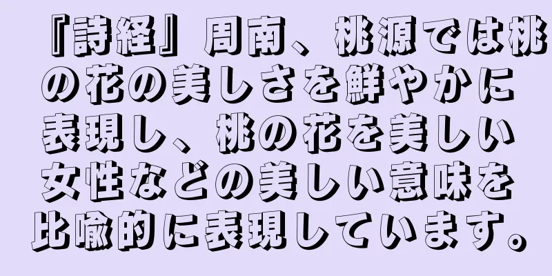 『詩経』周南、桃源では桃の花の美しさを鮮やかに表現し、桃の花を美しい女性などの美しい意味を比喩的に表現しています。