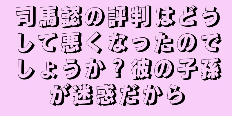 司馬懿の評判はどうして悪くなったのでしょうか？彼の子孫が迷惑だから