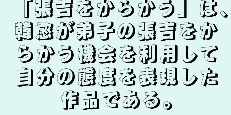 「張吉をからかう」は、韓愈が弟子の張吉をからかう機会を利用して自分の態度を表現した作品である。