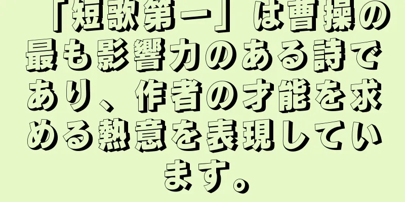 「短歌第一」は曹操の最も影響力のある詩であり、作者の才能を求める熱意を表現しています。