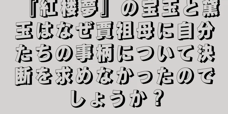 『紅楼夢』の宝玉と黛玉はなぜ賈祖母に自分たちの事柄について決断を求めなかったのでしょうか？
