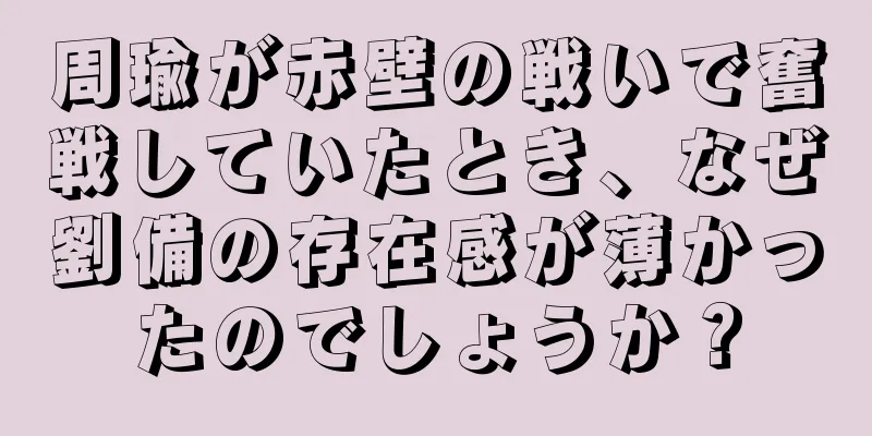 周瑜が赤壁の戦いで奮戦していたとき、なぜ劉備の存在感が薄かったのでしょうか？