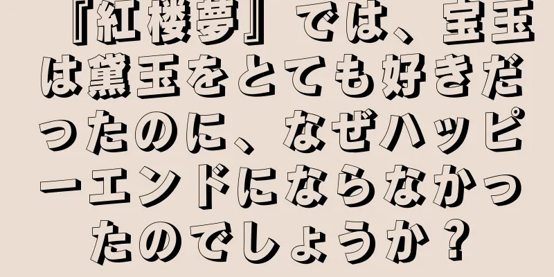 『紅楼夢』では、宝玉は黛玉をとても好きだったのに、なぜハッピーエンドにならなかったのでしょうか？