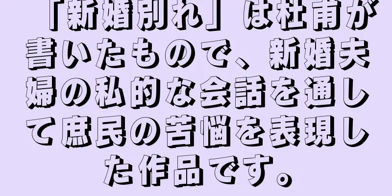 「新婚別れ」は杜甫が書いたもので、新婚夫婦の私的な会話を通して庶民の苦悩を表現した作品です。
