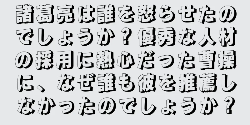 諸葛亮は誰を怒らせたのでしょうか？優秀な人材の採用に熱心だった曹操に、なぜ誰も彼を推薦しなかったのでしょうか？