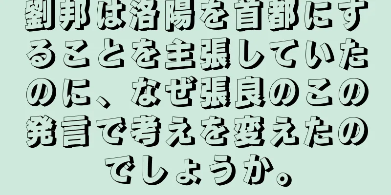 劉邦は洛陽を首都にすることを主張していたのに、なぜ張良のこの発言で考えを変えたのでしょうか。